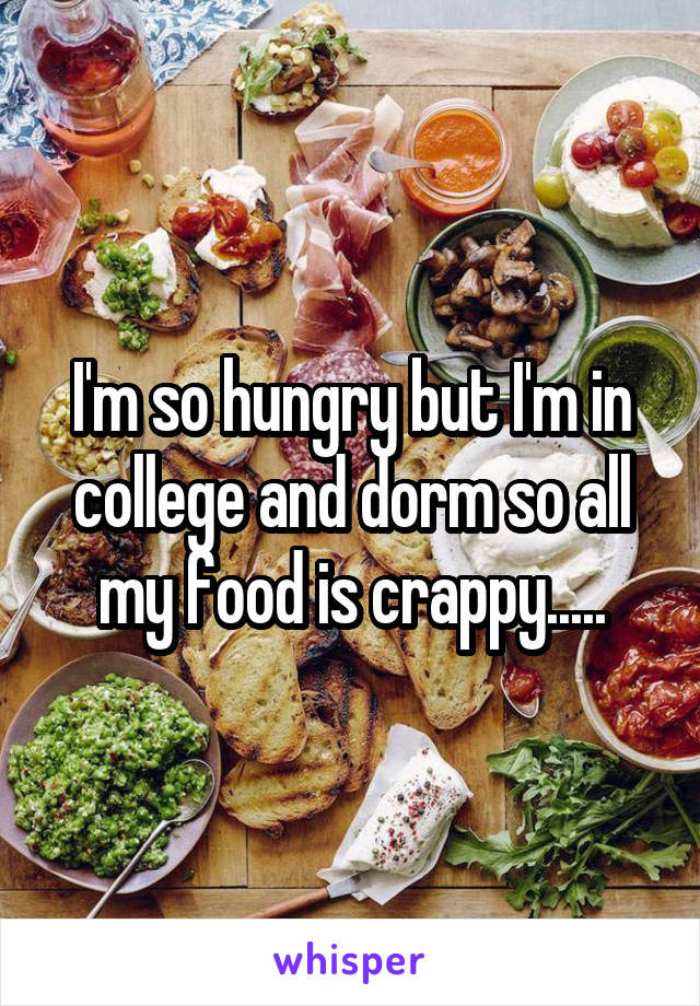 I'm so hungry but I'm in college and dorm so all my food is crappy.....