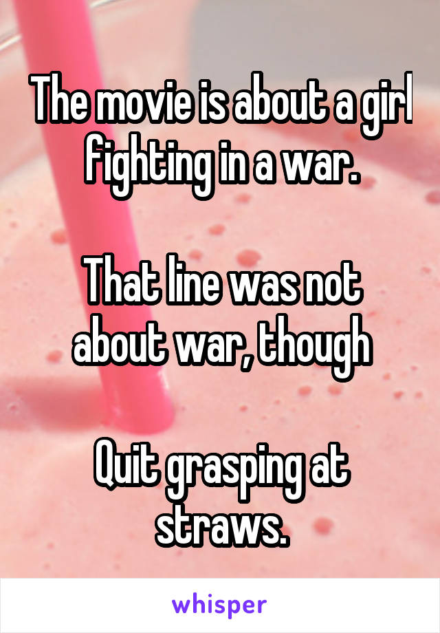 The movie is about a girl fighting in a war.

That line was not about war, though

Quit grasping at straws.