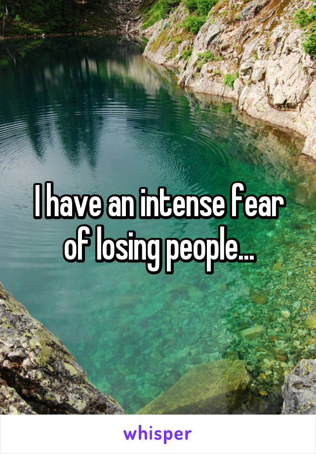 I have an intense fear of losing people...