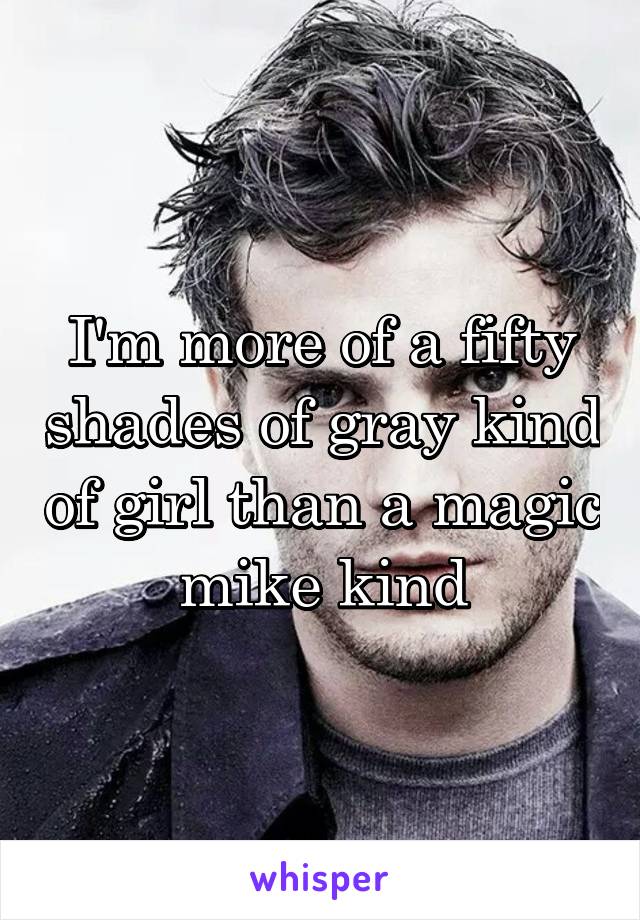 I'm more of a fifty shades of gray kind of girl than a magic mike kind