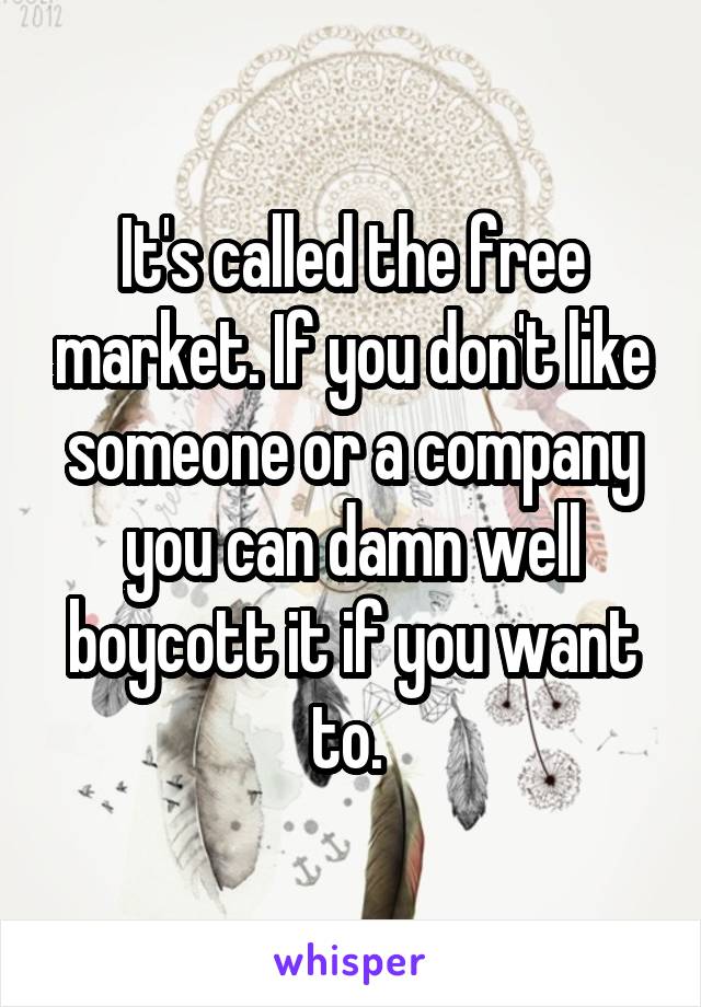 It's called the free market. If you don't like someone or a company you can damn well boycott it if you want to. 