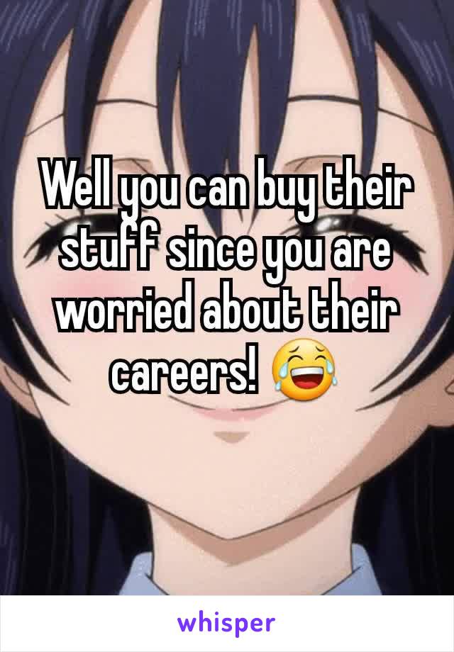 Well you can buy their stuff since you are worried about their careers! 😂