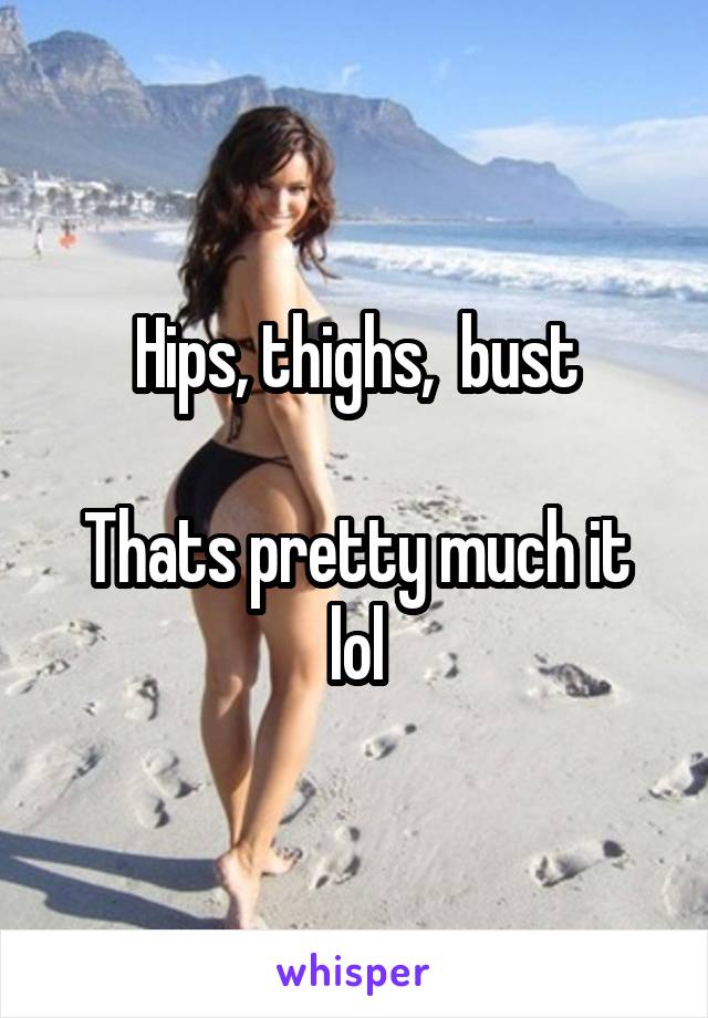 Hips, thighs,  bust

Thats pretty much it lol