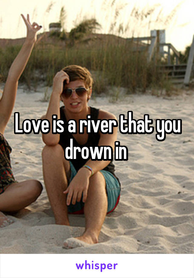 Love is a river that you drown in 