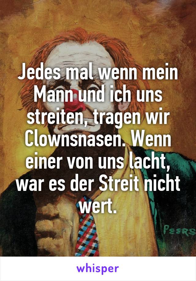 Jedes mal wenn mein Mann und ich uns streiten, tragen wir Clownsnasen. Wenn einer von uns lacht, war es der Streit nicht wert.