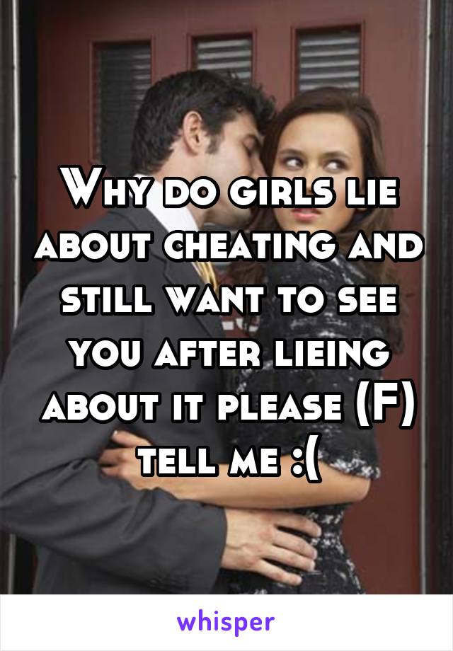 Why do girls lie about cheating and still want to see you after lieing about it please (F) tell me :(