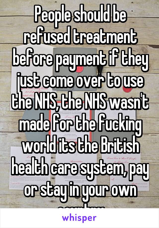 People should be refused treatment before payment if they just come over to use the NHS, the NHS wasn't made for the fucking world its the British health care system, pay or stay in your own country