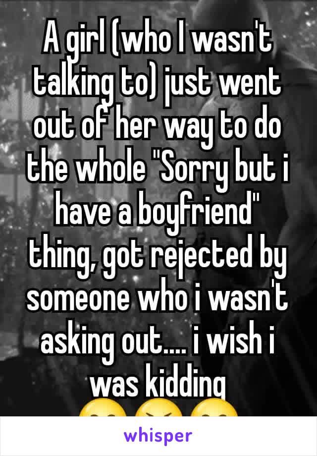 A girl (who I wasn't talking to) just went out of her way to do the whole "Sorry but i have a boyfriend" thing, got rejected by someone who i wasn't asking out.... i wish i was kidding 😂😭😂