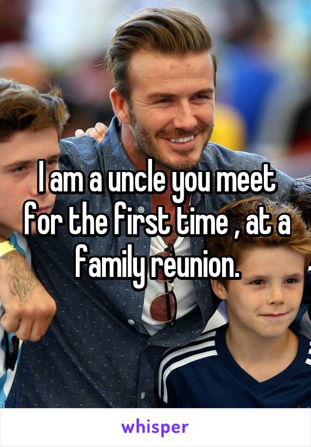 I am a uncle you meet for the first time , at a family reunion.