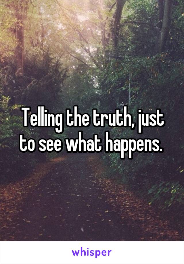 Telling the truth, just to see what happens. 