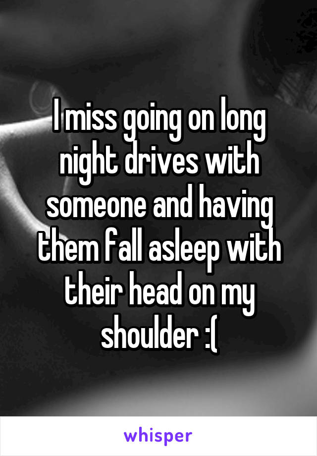 I miss going on long night drives with someone and having them fall asleep with their head on my shoulder :(