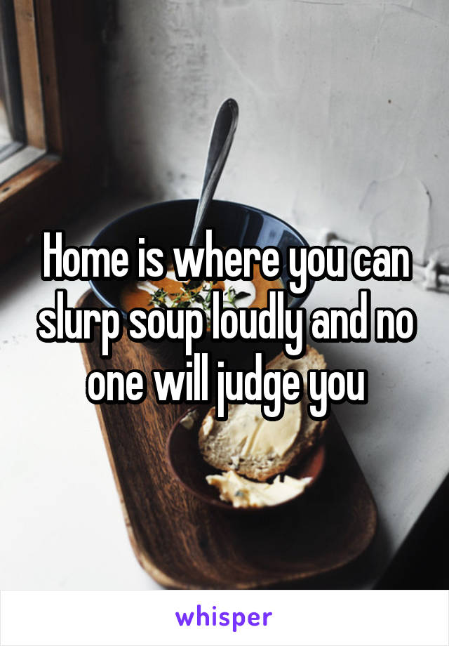 Home is where you can slurp soup loudly and no one will judge you