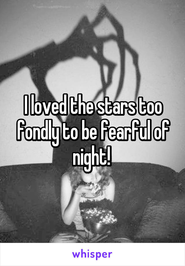 I loved the stars too fondly to be fearful of night! 