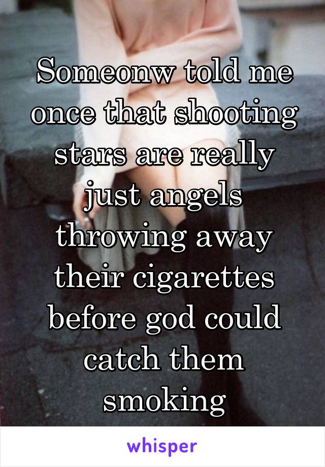 Someonw told me once that shooting stars are really just angels throwing away their cigarettes before god could catch them smoking