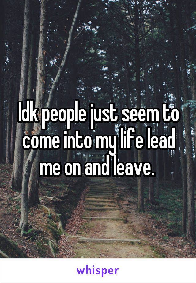 Idk people just seem to come into my life lead me on and leave. 