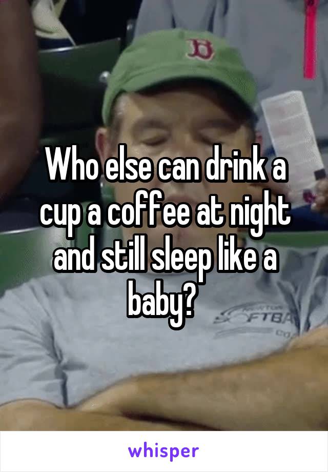 Who else can drink a cup a coffee at night and still sleep like a baby? 