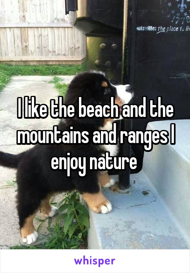 I like the beach and the mountains and ranges I enjoy nature 