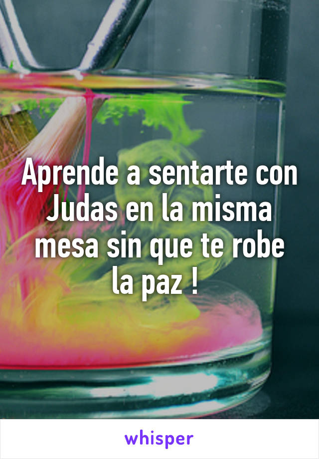 Aprende a sentarte con Judas en la misma mesa sin que te robe la paz ! 