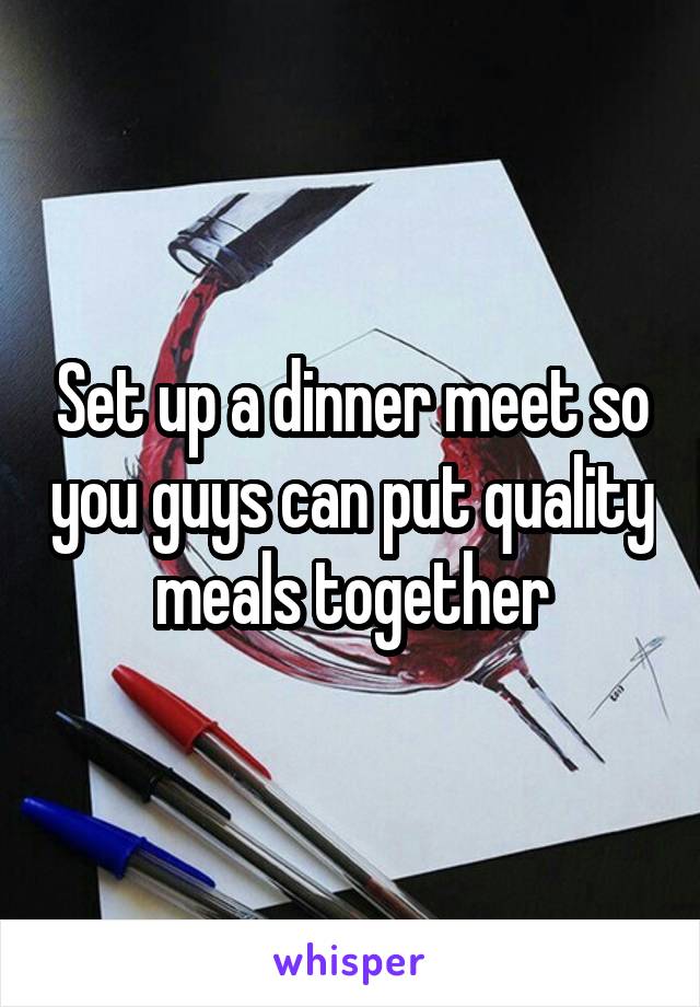 Set up a dinner meet so you guys can put quality meals together