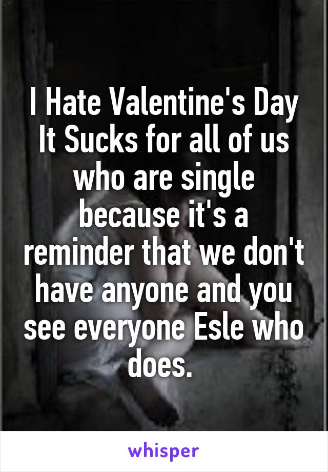 I Hate Valentine's Day It Sucks for all of us who are single because it's a reminder that we don't have anyone and you see everyone Esle who does. 