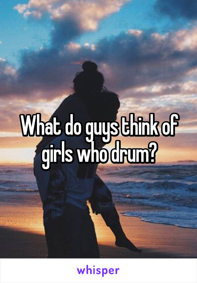 What do guys think of girls who drum?