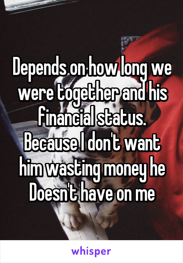 Depends on how long we were together and his financial status. Because I don't want him wasting money he Doesn't have on me