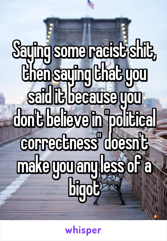 Saying some racist shit, then saying that you said it because you don't believe in "political correctness" doesn't make you any less of a bigot