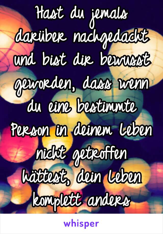 Hast du jemals darüber nachgedacht und bist dir bewusst geworden, dass wenn du eine bestimmte Person in deinem Leben nicht getroffen hättest, dein Leben komplett anders wäre?