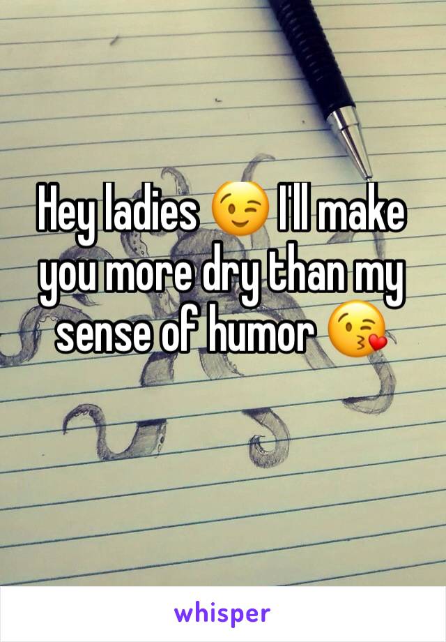 Hey ladies 😉 I'll make you more dry than my sense of humor 😘