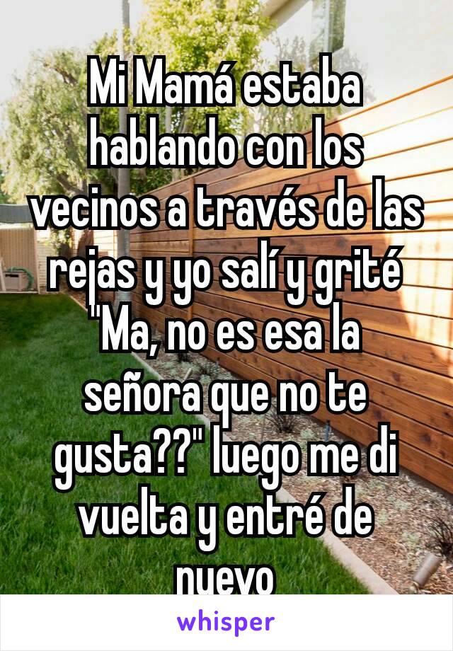 Mi Mamá estaba hablando con los vecinos a través de las rejas y yo salí y grité "Ma, no es esa la señora que no te gusta??" luego me di vuelta y entré de nuevo