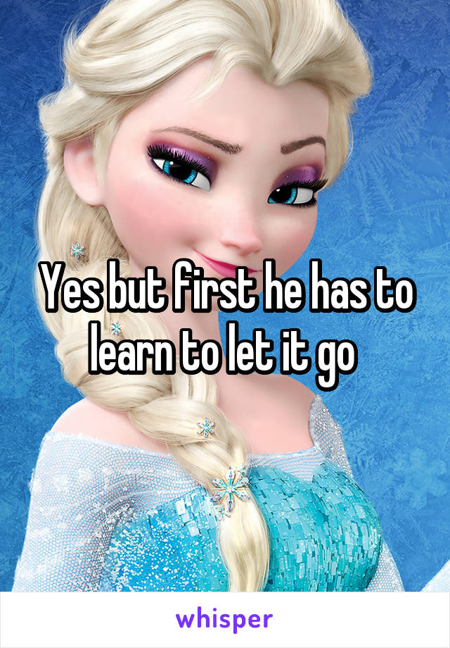 Yes but first he has to learn to let it go 