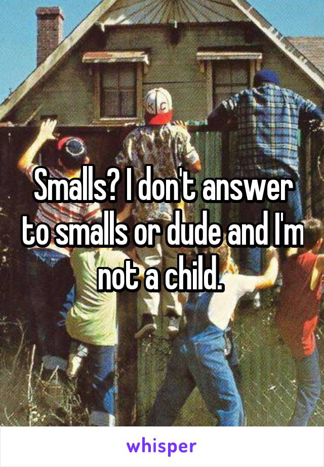 Smalls? I don't answer to smalls or dude and I'm not a child. 