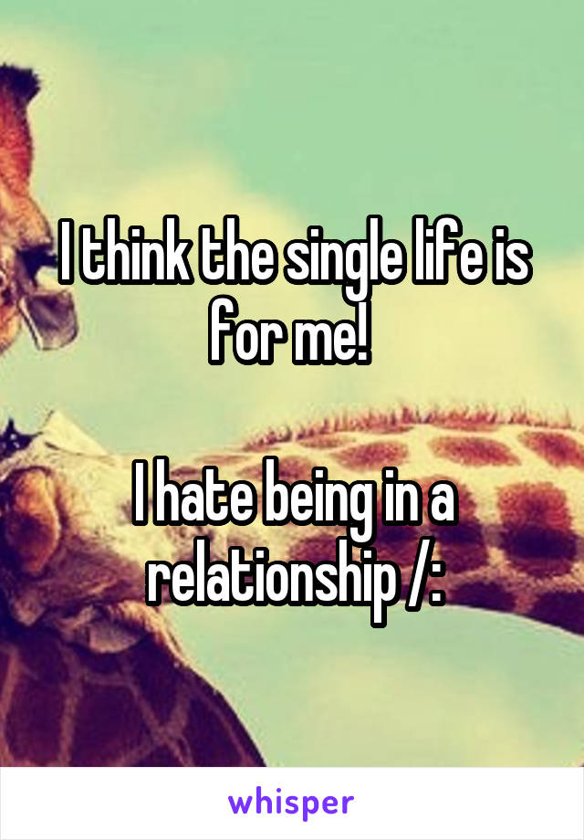 I think the single life is for me! 

I hate being in a relationship /: