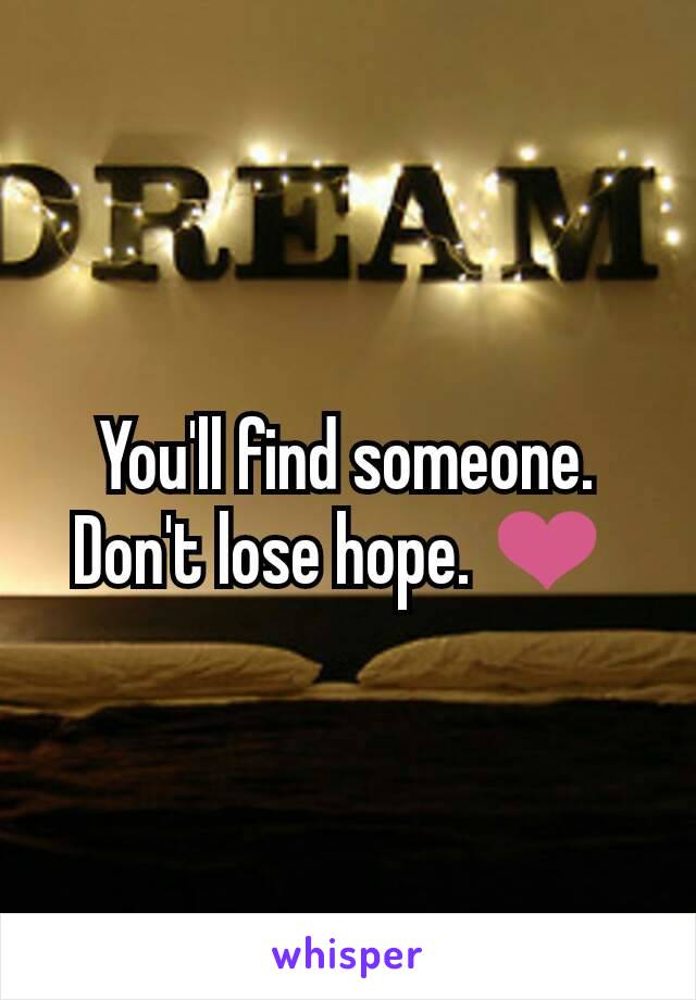 You'll find someone. Don't lose hope. ❤ 