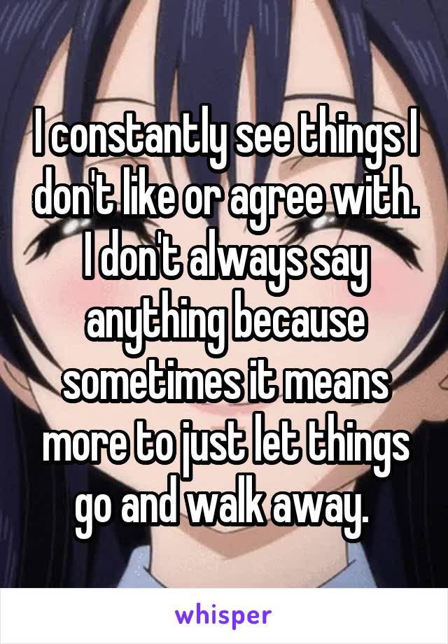 I constantly see things I don't like or agree with. I don't always say anything because sometimes it means more to just let things go and walk away. 