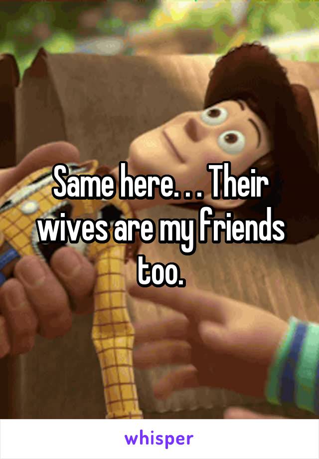 Same here. . . Their wives are my friends too.