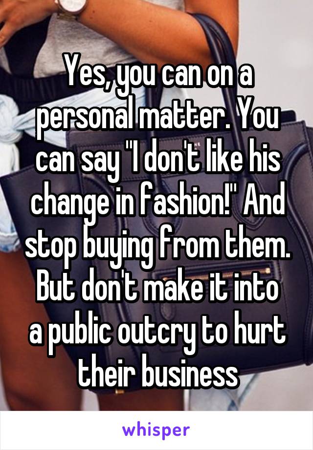 Yes, you can on a personal matter. You can say "I don't like his change in fashion!" And stop buying from them.
But don't make it into a public outcry to hurt their business