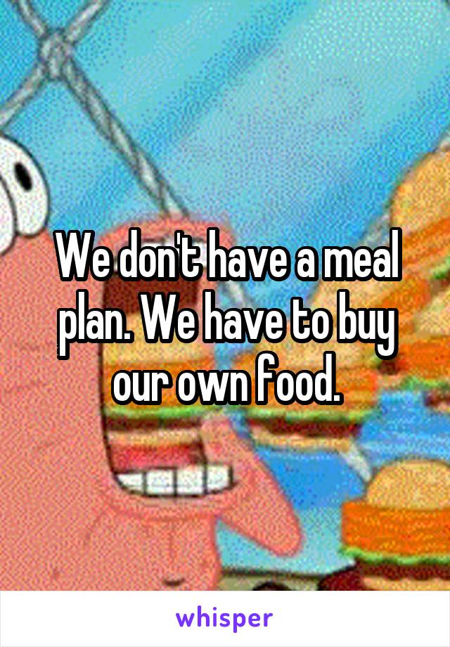 We don't have a meal plan. We have to buy our own food.