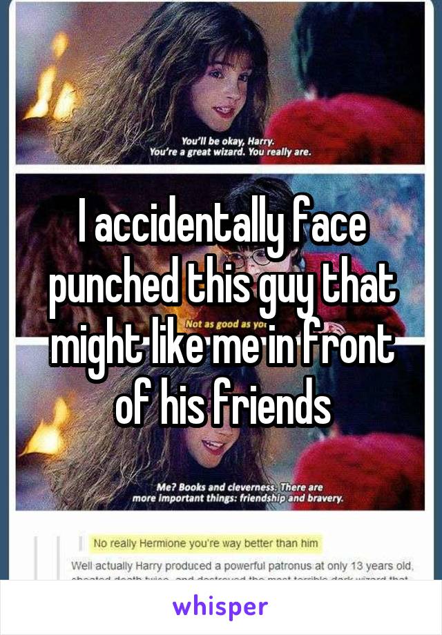 I accidentally face punched this guy that might like me in front of his friends