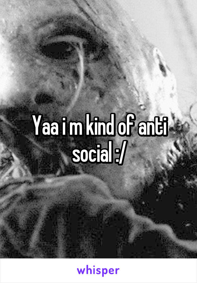 Yaa i m kind of anti social :/