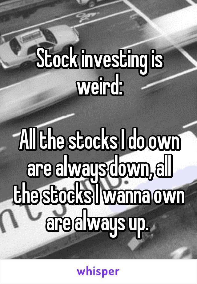 Stock investing is weird:

All the stocks I do own are always down, all the stocks I wanna own are always up. 