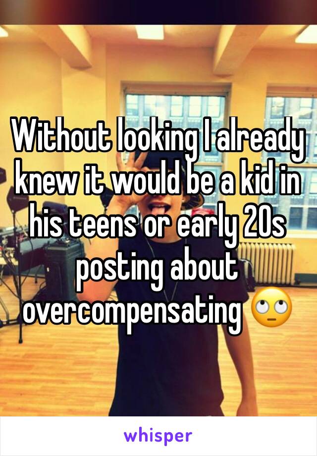 Without looking I already knew it would be a kid in his teens or early 20s posting about overcompensating 🙄