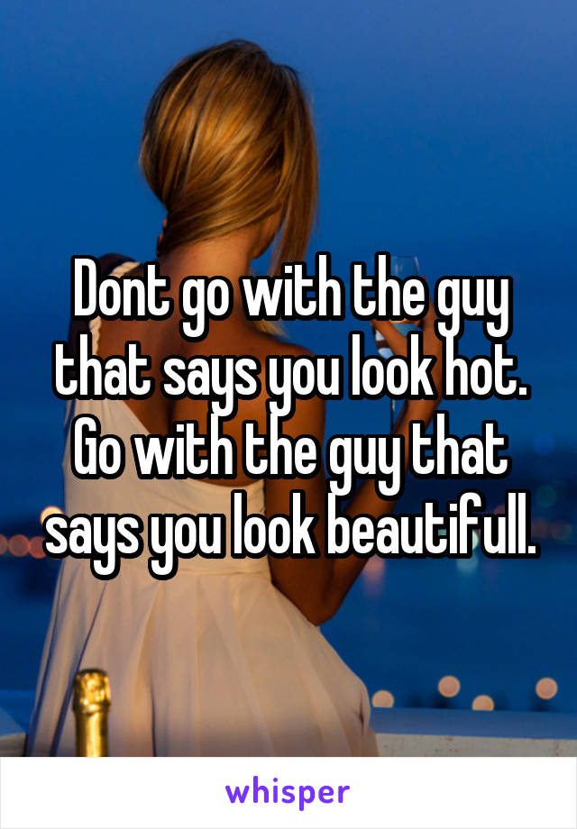 Dont go with the guy that says you look hot. Go with the guy that says you look beautifull.