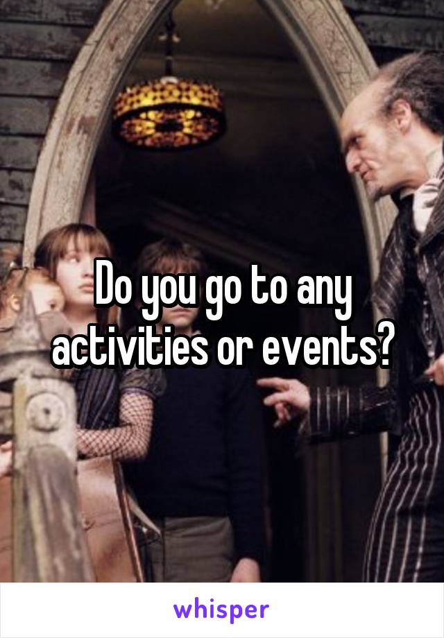 Do you go to any activities or events?