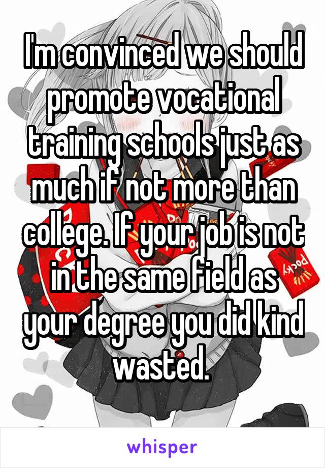 I'm convinced we should promote vocational training schools just as much if not more than college. If your job is not in the same field as your degree you did kind wasted. 
