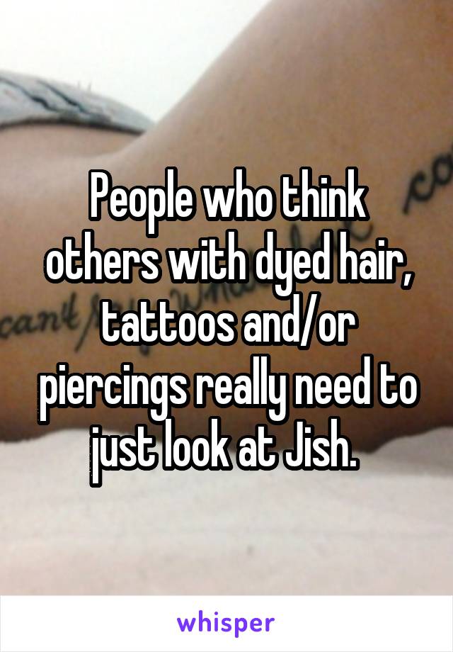 People who think others with dyed hair, tattoos and/or piercings really need to just look at Jish. 