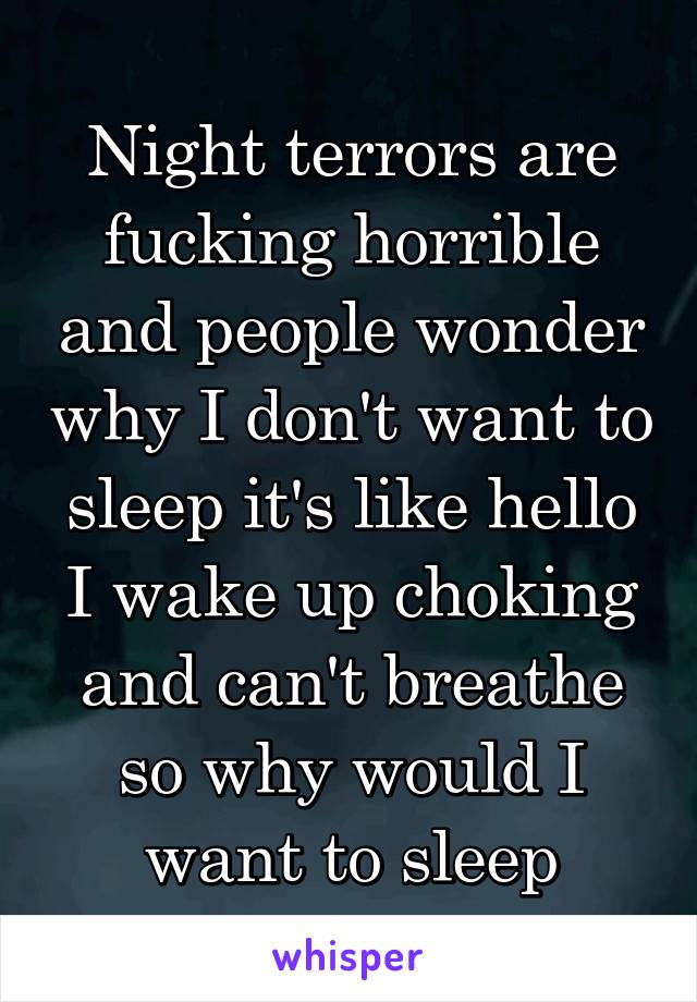 Night terrors are fucking horrible and people wonder why I don't want to sleep it's like hello I wake up choking and can't breathe so why would I want to sleep