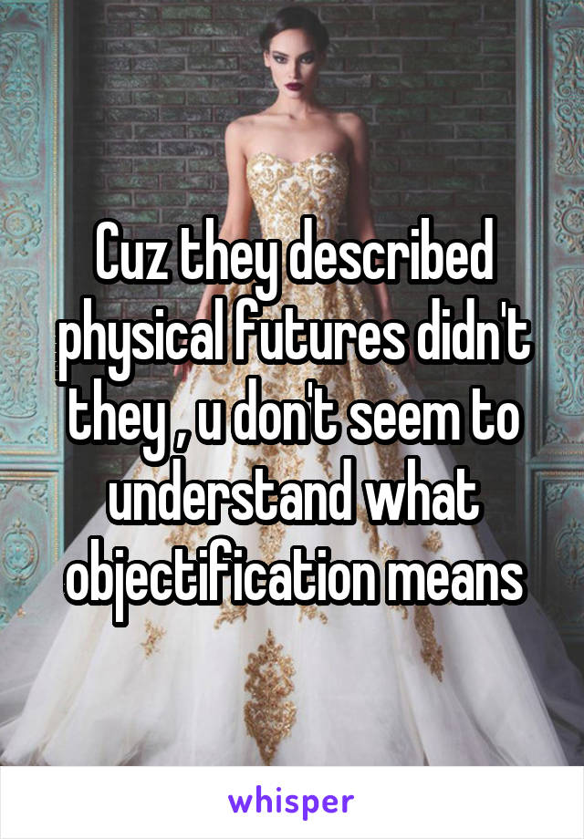 Cuz they described physical futures didn't they , u don't seem to understand what objectification means