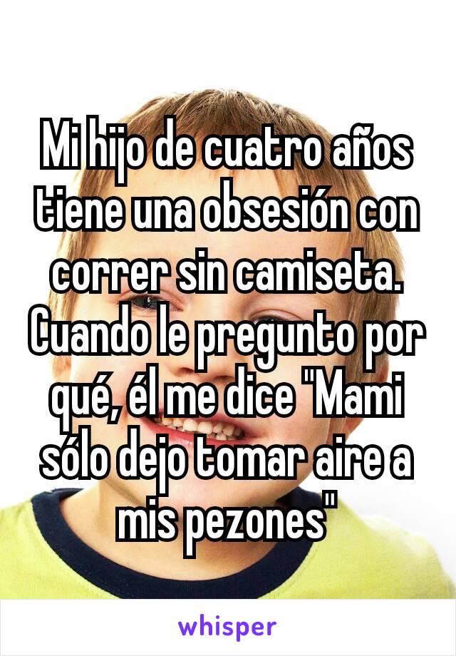 Mi hijo de cuatro años tiene una obsesión con correr sin camiseta. Cuando le pregunto por qué, él me dice "Mami sólo dejo tomar aire a mis pezones"