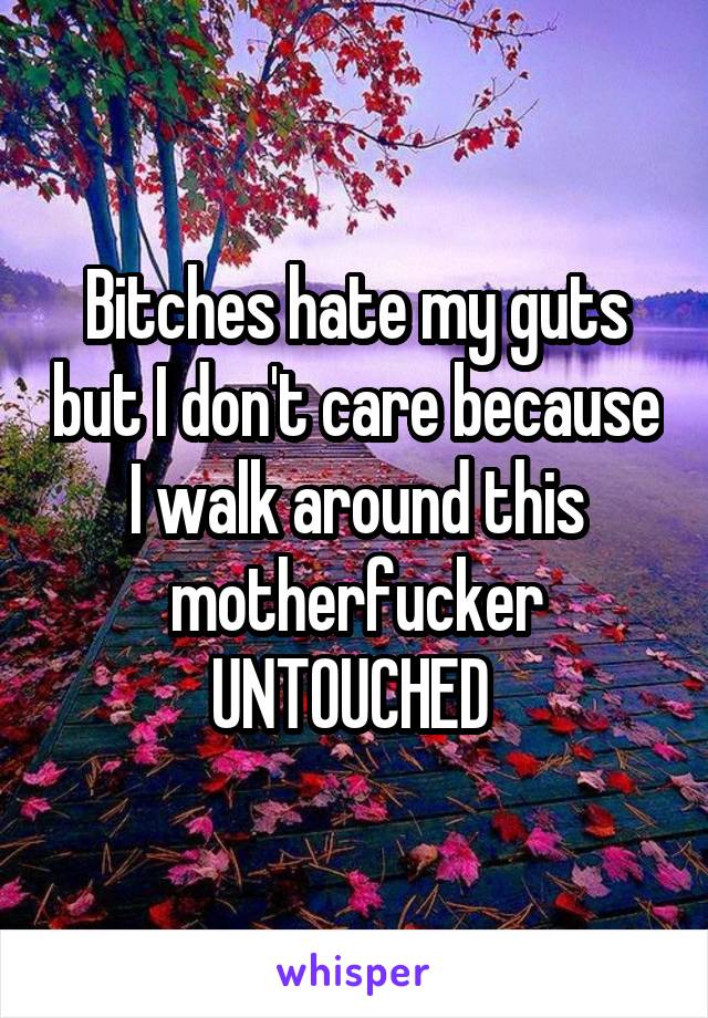 Bitches hate my guts but I don't care because I walk around this motherfucker UNTOUCHED 